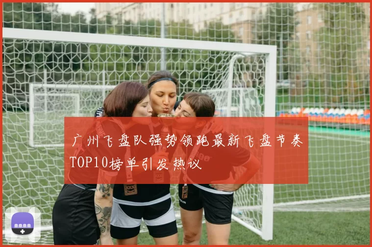 广州飞盘队强势领跑最新飞盘节奏TOP10榜单引发热议