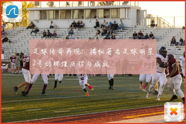 足球传奇再现：揭秘著名足球明星2号的辉煌历程与成就