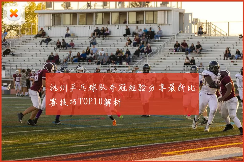 杭州乒乓球队夺冠经验分享最新比赛技巧TOP10解析