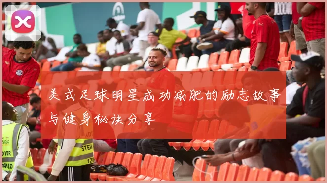 美式足球明星成功减肥的励志故事与健身秘诀分享