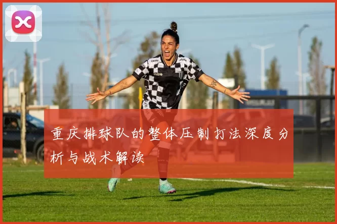 重庆排球队的整体压制打法深度分析与战术解读