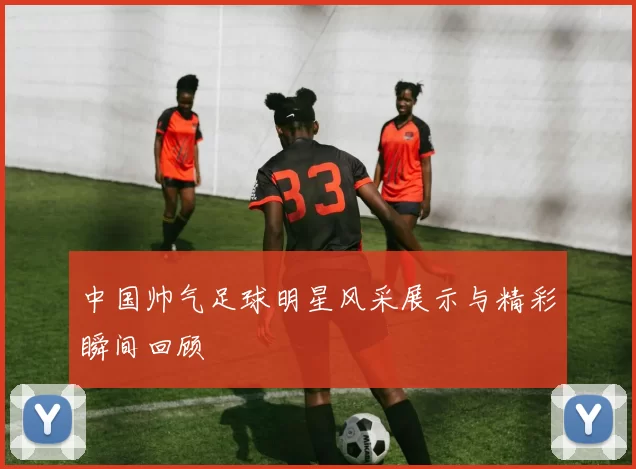 中国帅气足球明星风采展示与精彩瞬间回顾