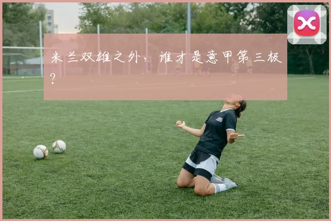 米兰双雄之外，谁才是意甲第三极？