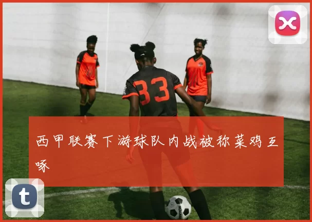 西甲联赛下游球队内战被称菜鸡互啄