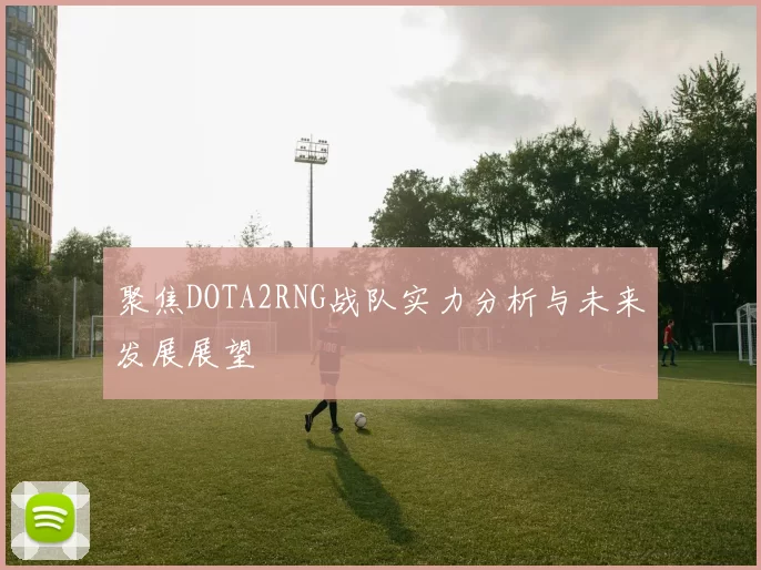 聚焦DOTA2RNG战队实力分析与未来发展展望