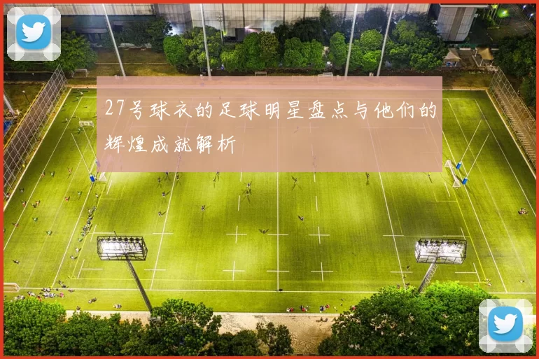 27号球衣的足球明星盘点与他们的辉煌成就解析