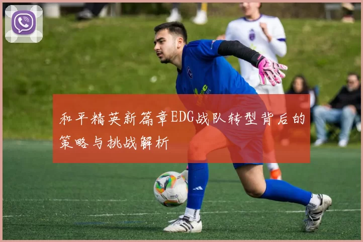 和平精英新篇章EDG战队转型背后的策略与挑战解析