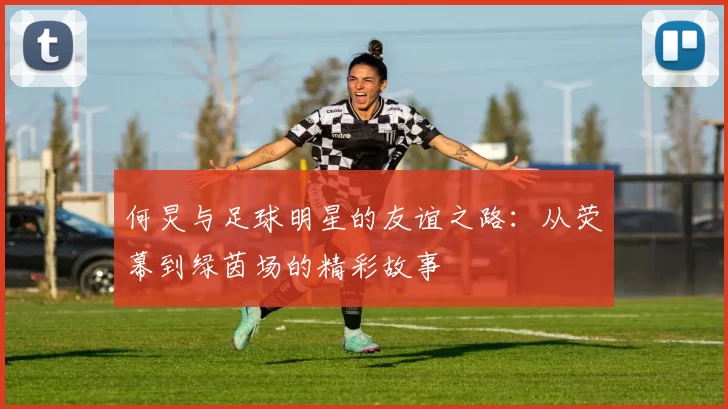 何炅与足球明星的友谊之路：从荧幕到绿茵场的精彩故事