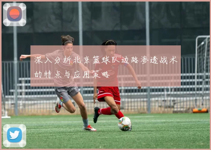 深入分析北京篮球队边路渗透战术的特点与应用策略