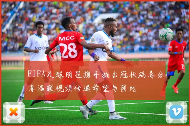 FIFA足球明星携手抗击冠状病毒分享温暖视频传递希望与团结
