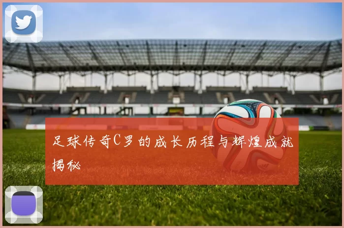 足球传奇C罗的成长历程与辉煌成就揭秘