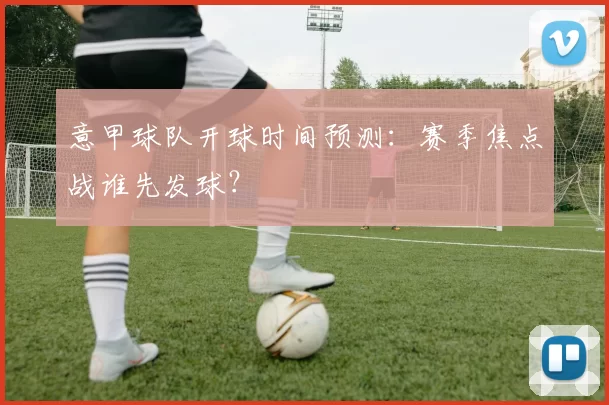 意甲球队开球时间预测：赛季焦点战谁先发球？