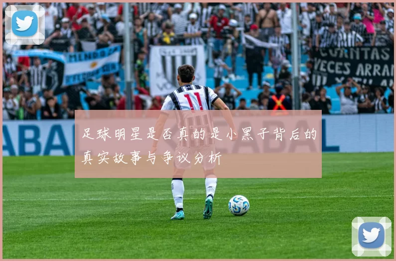 足球明星是否真的是小黑子背后的真实故事与争议分析