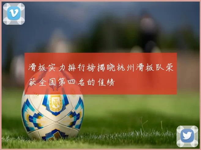滑板实力排行榜揭晓杭州滑板队荣获全国第四名的佳绩