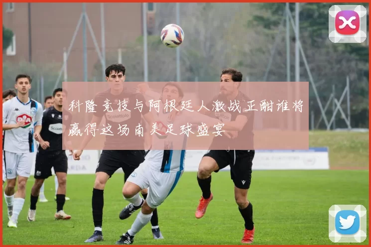 科隆竞技与阿根廷人激战正酣谁将赢得这场南美足球盛宴