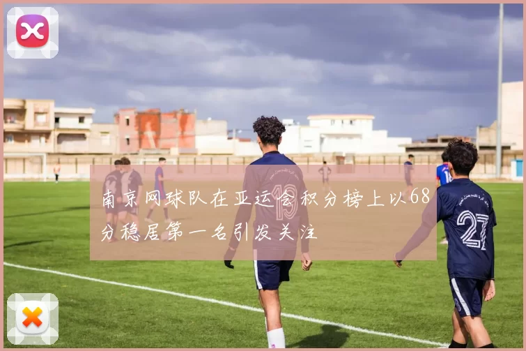 南京网球队在亚运会积分榜上以68分稳居第一名引发关注