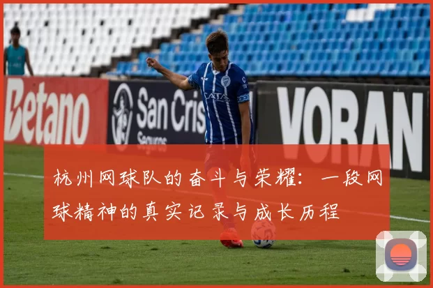 杭州网球队的奋斗与荣耀：一段网球精神的真实记录与成长历程