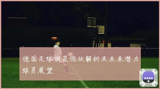 德国足球明星现状解析及未来潜力球员展望
