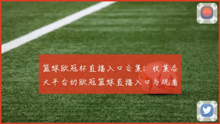 篮球欧冠杯直播入口合集：收集各大平台的欧冠篮球直播入口与观看方式