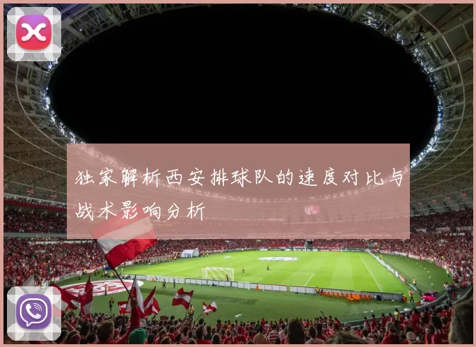 独家解析西安排球队的速度对比与战术影响分析