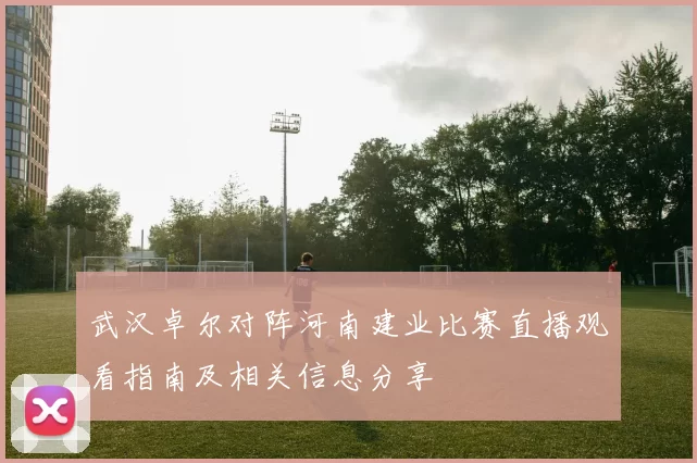 武汉卓尔对阵河南建业比赛直播观看指南及相关信息分享