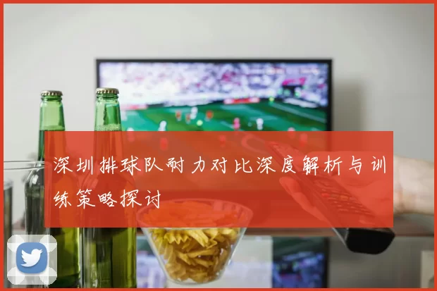深圳排球队耐力对比深度解析与训练策略探讨