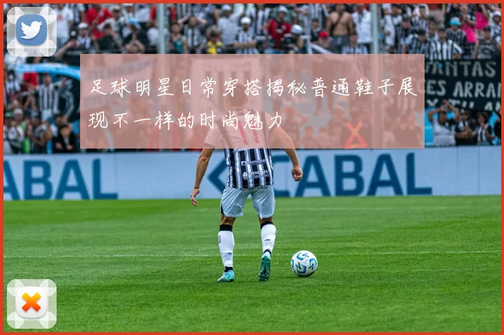 足球明星日常穿搭揭秘普通鞋子展现不一样的时尚魅力