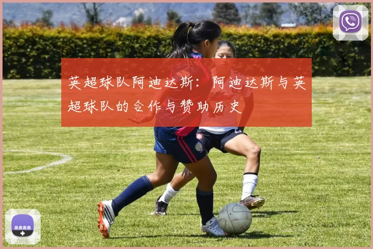 英超球队阿迪达斯：阿迪达斯与英超球队的合作与赞助历史