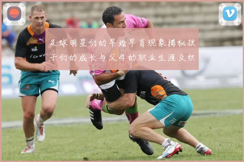 足球明星们的早婚早育现象揭秘孩子们的成长与父母的职业生涯交织