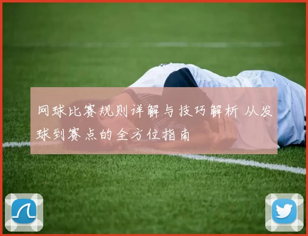 网球比赛规则详解与技巧解析 从发球到赛点的全方位指南