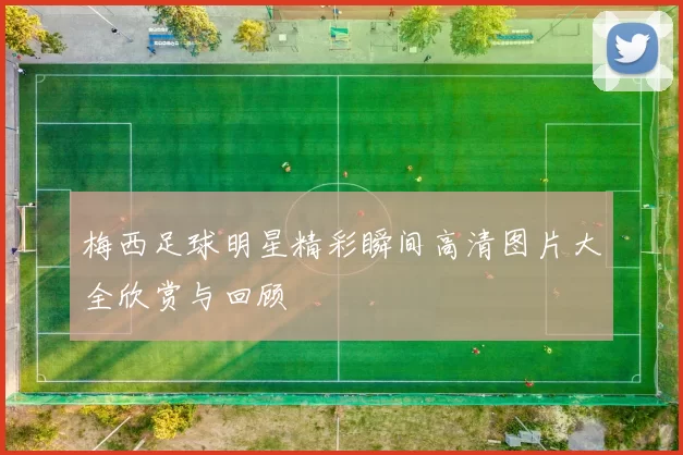 梅西足球明星精彩瞬间高清图片大全欣赏与回顾