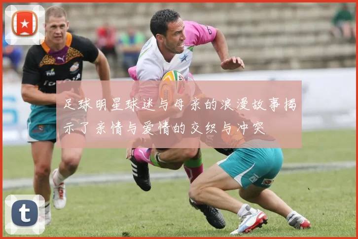 足球明星球迷与母亲的浪漫故事揭示了亲情与爱情的交织与冲突