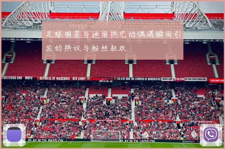 足球明星与迪丽热巴的偶遇瞬间引发的热议与粉丝狂欢