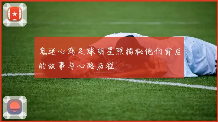 鬼迷心窍足球明星照揭秘他们背后的故事与心路历程