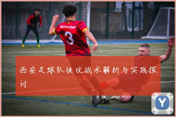 西安足球队快攻战术解析与实践探讨