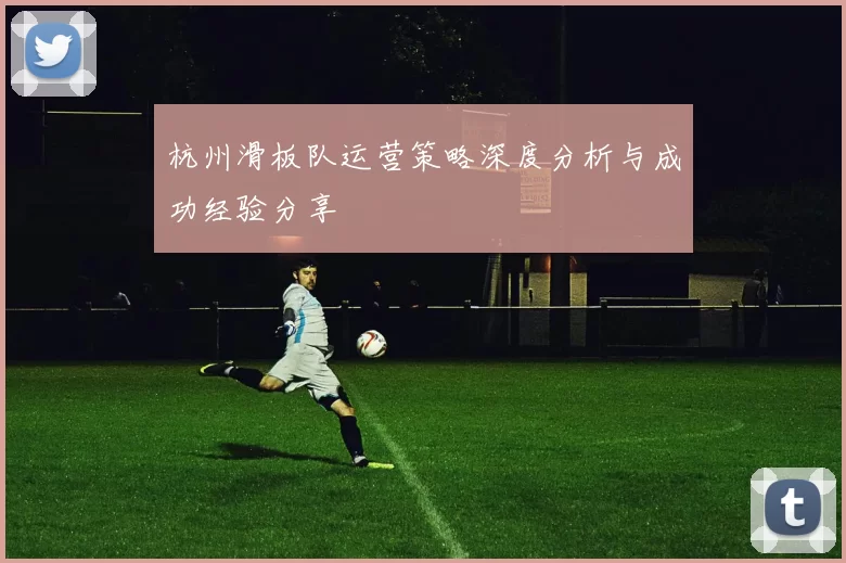 杭州滑板队运营策略深度分析与成功经验分享