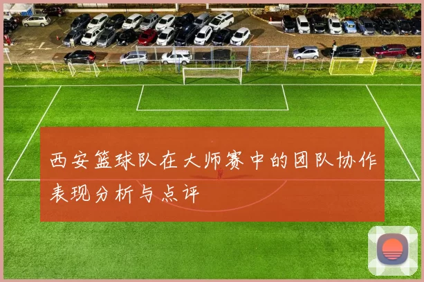 西安篮球队在大师赛中的团队协作表现分析与点评