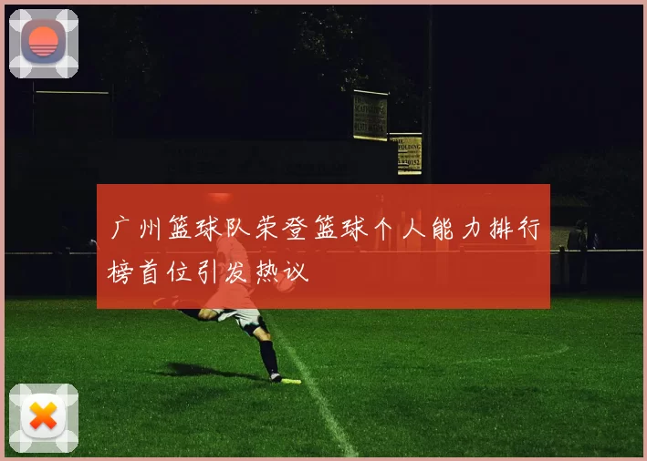 广州篮球队荣登篮球个人能力排行榜首位引发热议