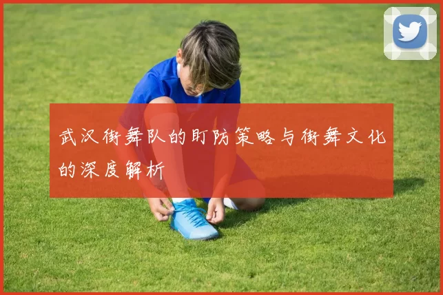 武汉街舞队的盯防策略与街舞文化的深度解析