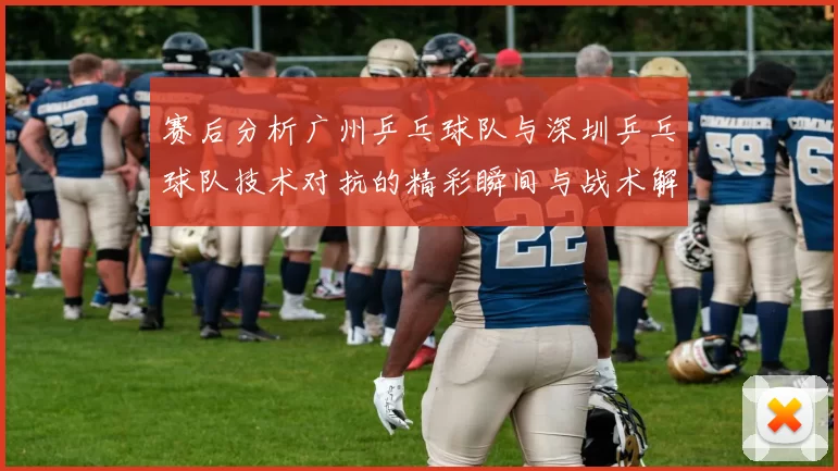 赛后分析广州乒乓球队与深圳乒乓球队技术对抗的精彩瞬间与战术解析
