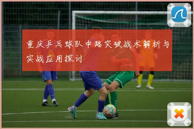 重庆乒乓球队中路突破战术解析与实战应用探讨