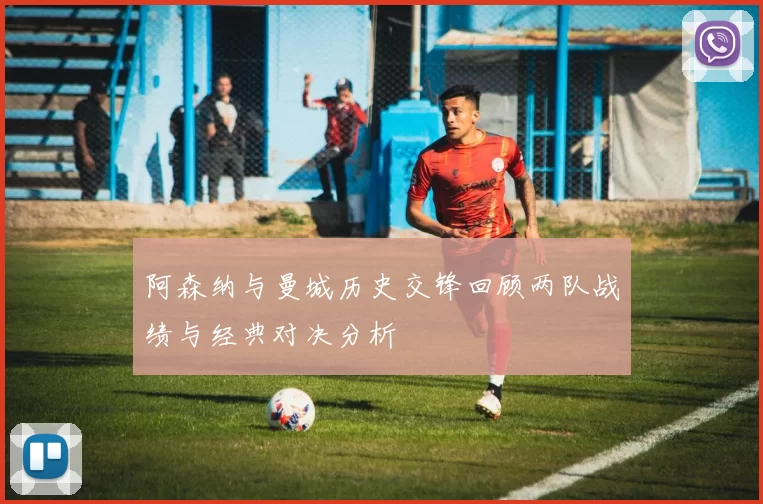 阿森纳与曼城历史交锋回顾两队战绩与经典对决分析