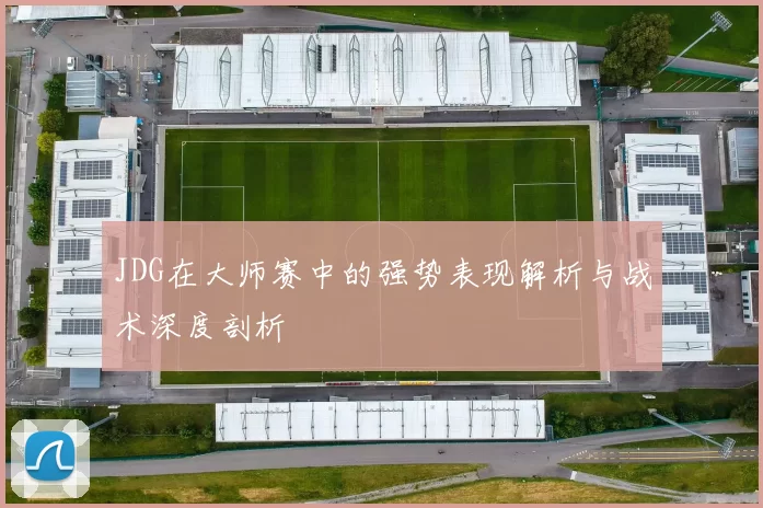 JDG在大师赛中的强势表现解析与战术深度剖析