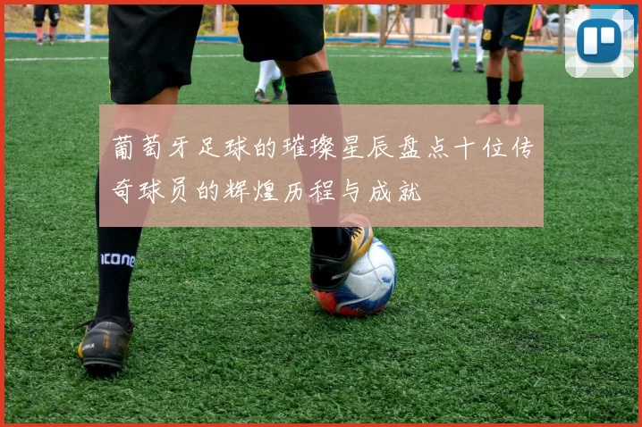 葡萄牙足球的璀璨星辰盘点十位传奇球员的辉煌历程与成就