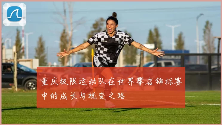 重庆极限运动队在世界攀岩锦标赛中的成长与蜕变之路
