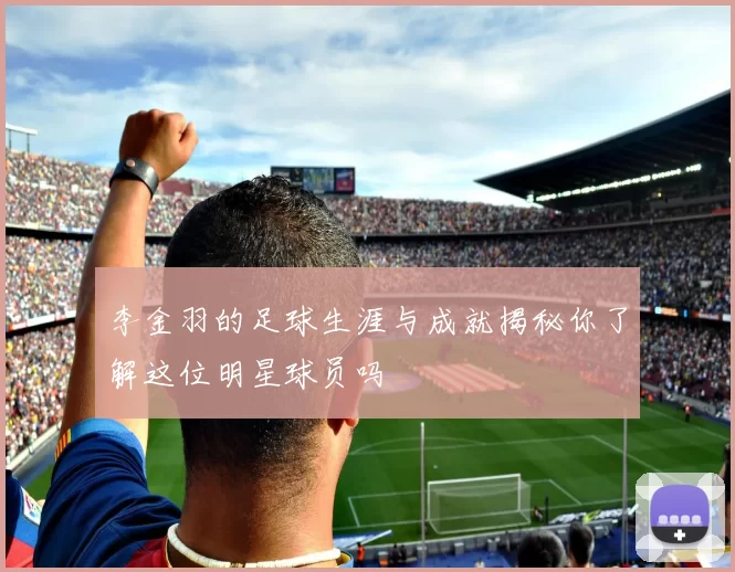李金羽的足球生涯与成就揭秘你了解这位明星球员吗